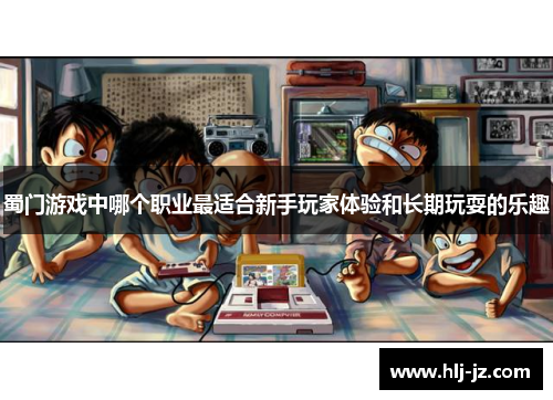 蜀门游戏中哪个职业最适合新手玩家体验和长期玩耍的乐趣